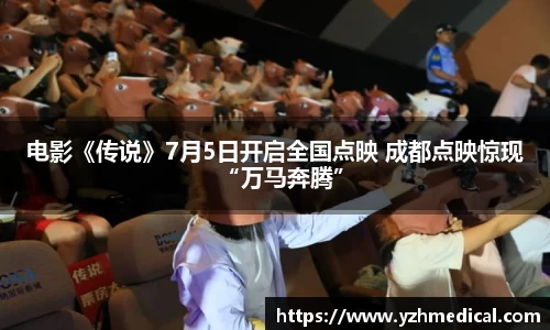 IM电竞：电影《传说》7月5日开启全国点映 成都点映惊现“万马奔腾”